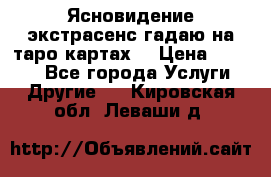 Ясновидение экстрасенс гадаю на таро картах  › Цена ­ 1 000 - Все города Услуги » Другие   . Кировская обл.,Леваши д.